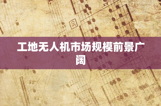 工地无人机市场规模前景广阔