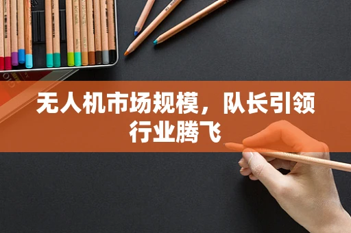 无人机市场规模，队长引领行业腾飞