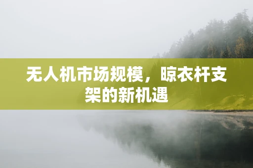 无人机市场规模，晾衣杆支架的新机遇