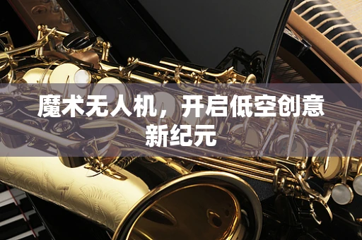 魔术无人机，开启低空创意新纪元