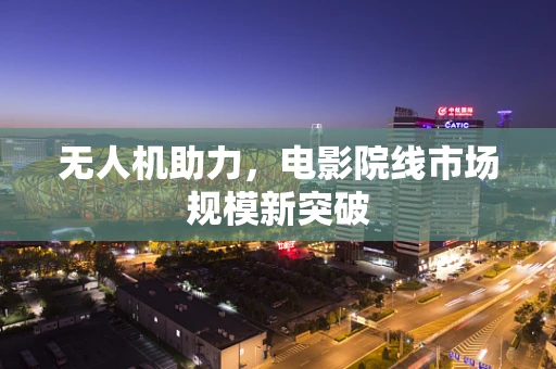 无人机助力，电影院线市场规模新突破