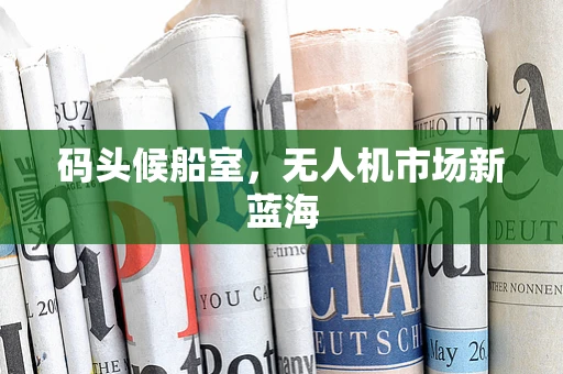 码头候船室，无人机市场新蓝海