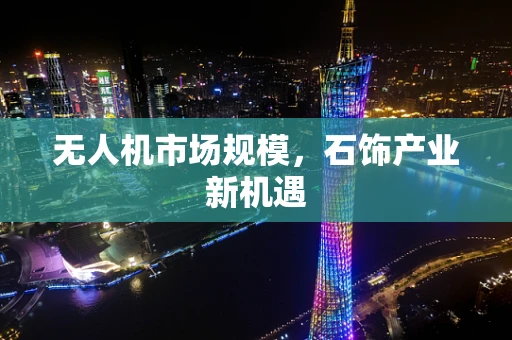 无人机市场规模，石饰产业新机遇