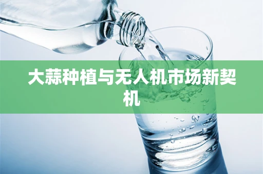 大蒜种植与无人机市场新契机