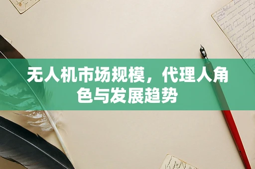 无人机市场规模，代理人角色与发展趋势