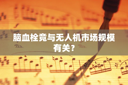 脑血栓竟与无人机市场规模有关？