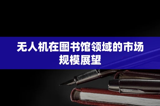 无人机在图书馆领域的市场规模展望