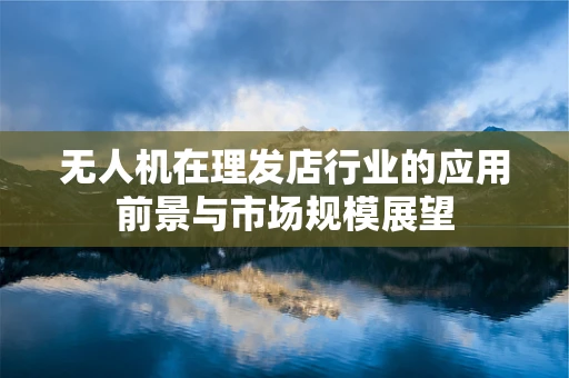 无人机在理发店行业的应用前景与市场规模展望