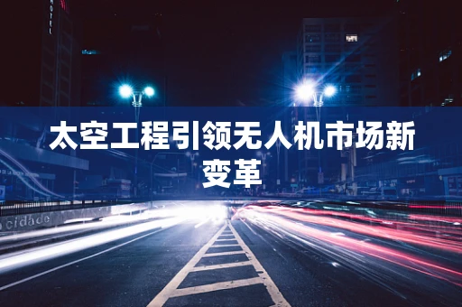 太空工程引领无人机市场新变革