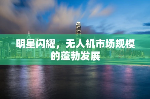 明星闪耀，无人机市场规模的蓬勃发展