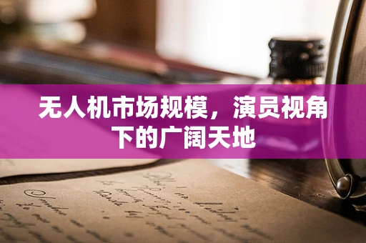 无人机市场规模，演员视角下的广阔天地