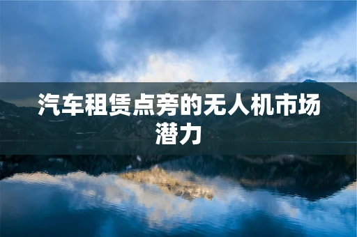 汽车租赁点旁的无人机市场潜力