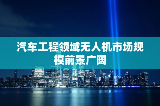 汽车工程领域无人机市场规模前景广阔