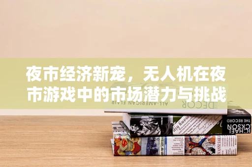 夜市经济新宠，无人机在夜市游戏中的市场潜力与挑战