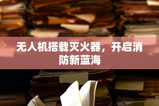 无人机搭载灭火器，开启消防新蓝海