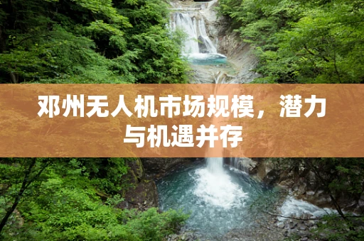 邓州无人机市场规模，潜力与机遇并存
