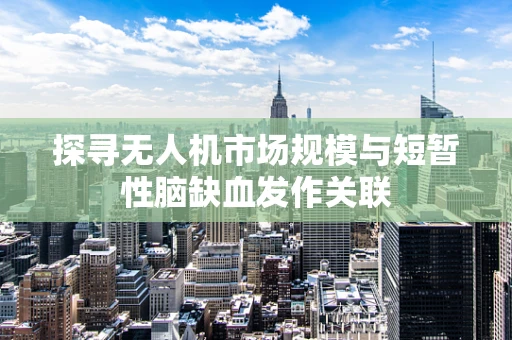 探寻无人机市场规模与短暂性脑缺血发作关联
