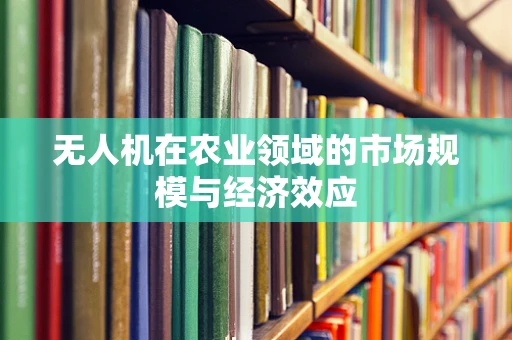 无人机在农业领域的市场规模与经济效应