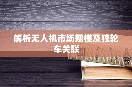 解析无人机市场规模及独轮车关联