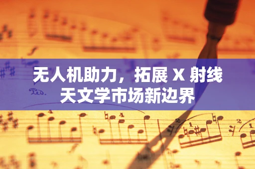 无人机助力，拓展 X 射线天文学市场新边界