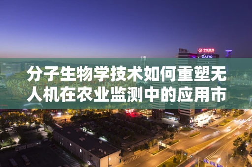 分子生物学技术如何重塑无人机在农业监测中的应用市场？