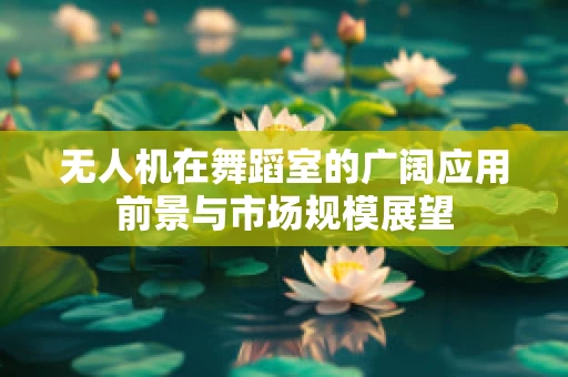 无人机在舞蹈室的广阔应用前景与市场规模展望