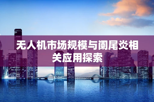 无人机市场规模与阑尾炎相关应用探索