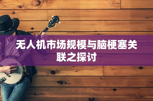 无人机市场规模与脑梗塞关联之探讨