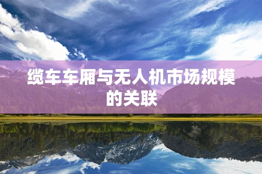 缆车车厢与无人机市场规模的关联