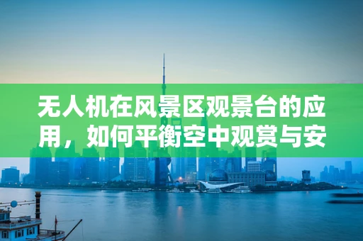 无人机在风景区观景台的应用，如何平衡空中观赏与安全监管？