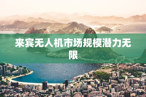 来宾无人机市场规模潜力无限