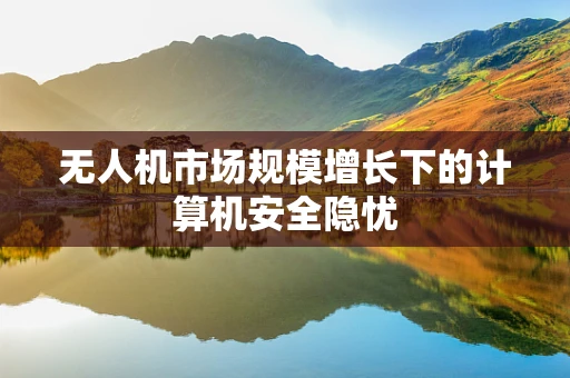 无人机市场规模增长下的计算机安全隐忧
