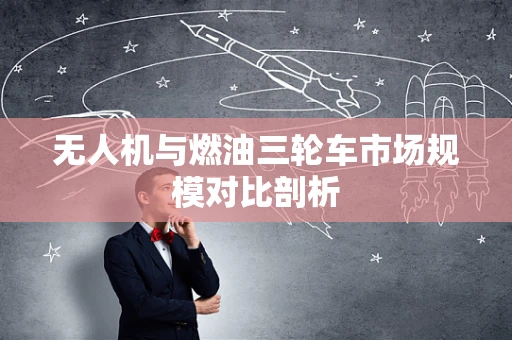 无人机与燃油三轮车市场规模对比剖析