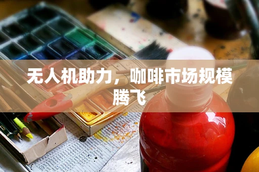 无人机助力，咖啡市场规模腾飞
