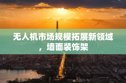 无人机市场规模拓展新领域，墙面装饰架
