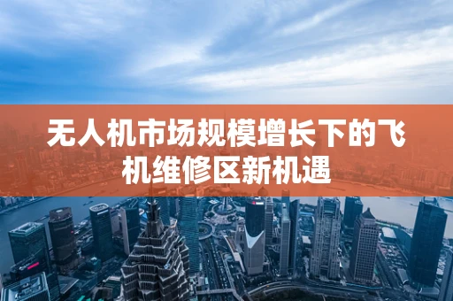 无人机市场规模增长下的飞机维修区新机遇
