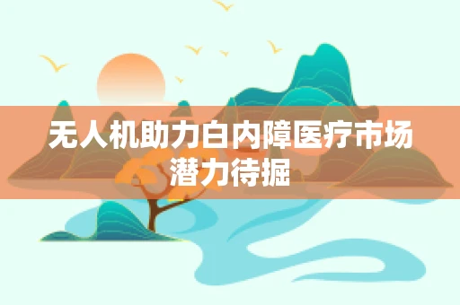无人机助力白内障医疗市场潜力待掘
