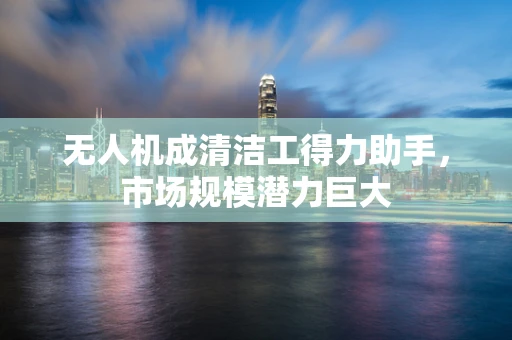 无人机成清洁工得力助手，市场规模潜力巨大