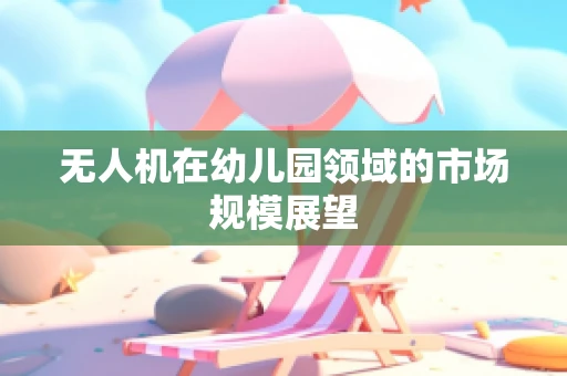 无人机在幼儿园领域的市场规模展望