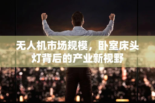 无人机市场规模，卧室床头灯背后的产业新视野