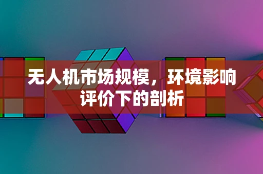 无人机市场规模，环境影响评价下的剖析