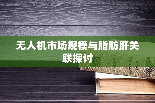 无人机市场规模与脂肪肝关联探讨