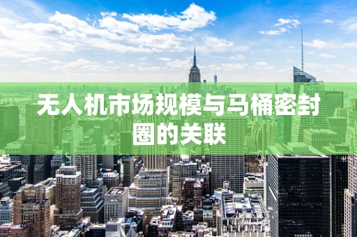 无人机市场规模与马桶密封圈的关联
