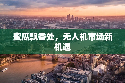 蜜瓜飘香处，无人机市场新机遇