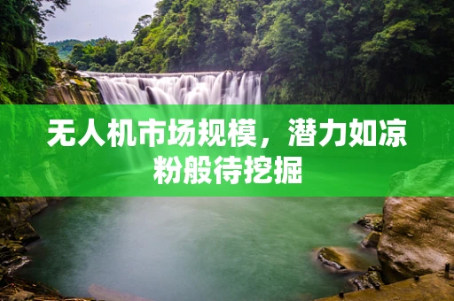 无人机市场规模，潜力如凉粉般待挖掘