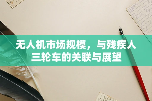 无人机市场规模，与残疾人三轮车的关联与展望