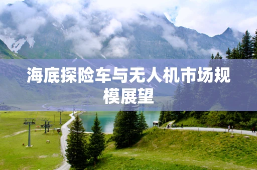 海底探险车与无人机市场规模展望