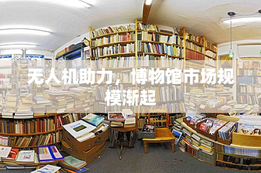 无人机助力，博物馆市场规模渐起