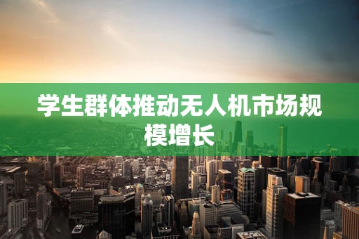 学生群体推动无人机市场规模增长
