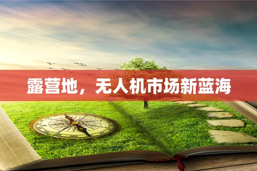 露营地，无人机市场新蓝海